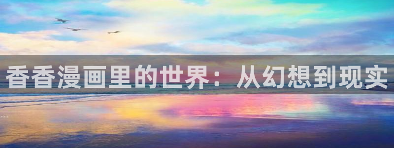 虫虫漫画页面免费漫画在线看漫画弹窗下载：香香漫画里的世界：从幻想到现实