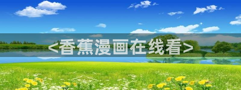 虫虫漫画网站在线看：<香蕉漫画在线看>