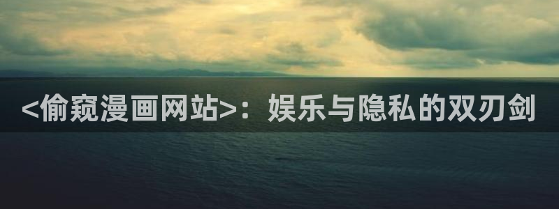 虫虫漫画网站入口：<偷窥漫画网站>：娱乐与隐私的双刃剑