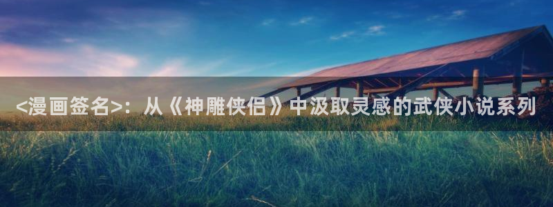 虫虫漫画免费漫画在线看漫画弹窗：<漫画签名>：从《神雕侠侣》中汲取灵感的武侠小说系列