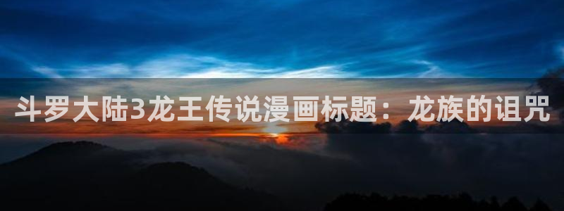 虫虫成人漫画：斗罗大陆3龙王传说漫画标题：龙族的诅咒