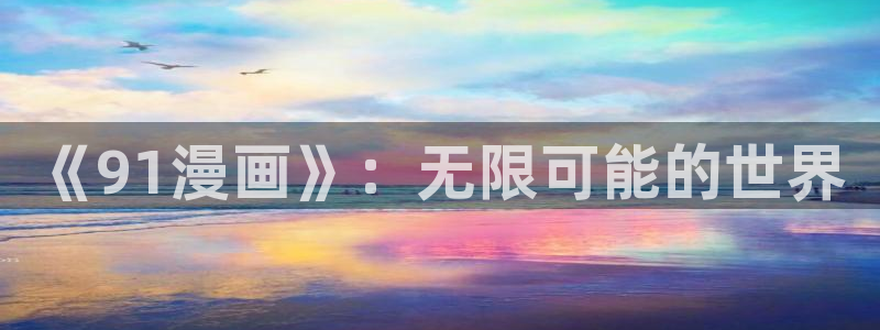 虫虫漫画免费漫画页面在线看漫画入口：《91漫画》：无限可能的世界