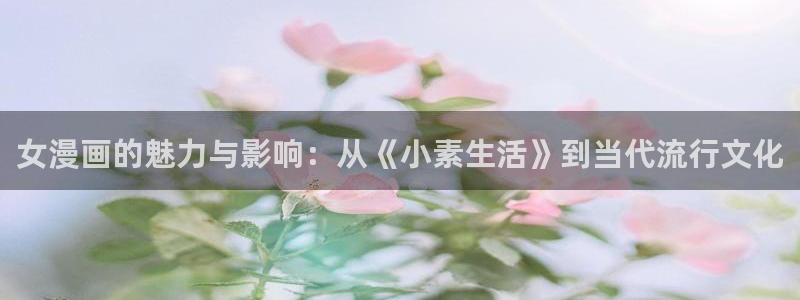 虫虫漫画安卓下载：女漫画的魅力与影响：从《小素生活》到当代流行文化