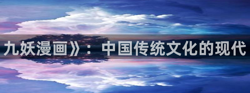 地球尽头漫画虫虫漫画：九妖漫画》：中国传统文化的现代