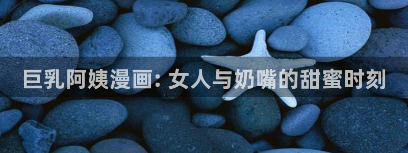 虫虫漫画下载版本：巨乳阿姨漫画: 女人与奶嘴的甜蜜时刻