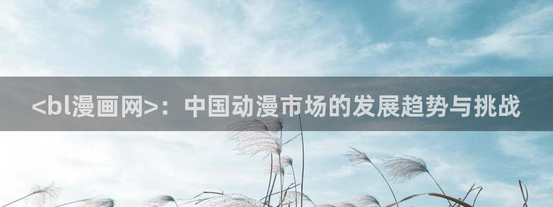 虫虫漫画免费观看入口：<bl漫画网>：中国动漫市场的发展趋势与挑战