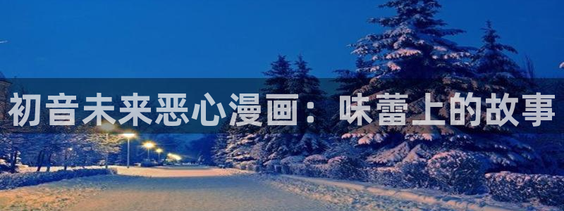 虫虫漫画免费观看：初音未来恶心漫画：味蕾上的故事