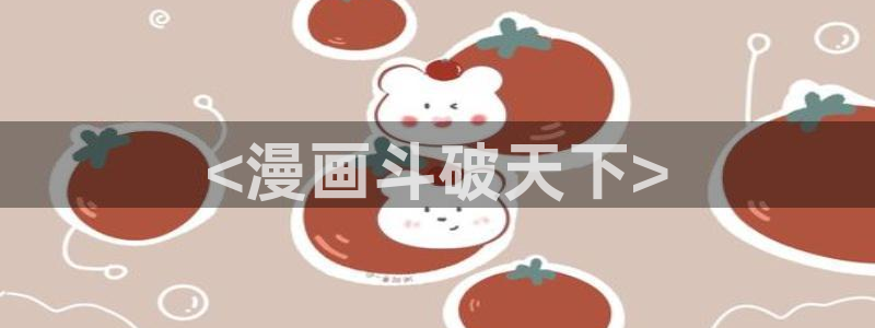 妖精漫画虫虫漫画官网：<漫画斗破天下>