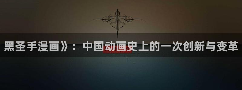 虫虫漫画弹窗入口：黑圣手漫画》：中国动画史上的一次创新与变革
