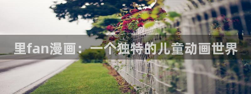 虫虫漫画在线阅读：里fan漫画：一个独特的儿童动画世界