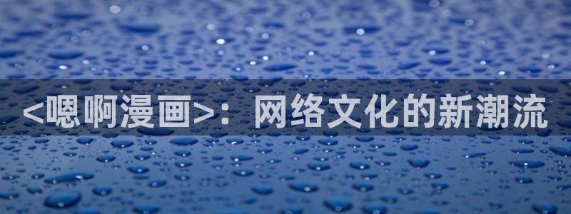 虫虫漫画免费下拉式阅读弹窗：<嗯啊漫画>：网络文化的新潮流
