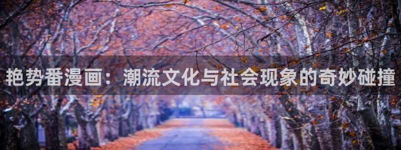 虫虫漫画免费的热门的漫画好看的漫画排行榜：艳势番漫画：潮流文化与社会现象的奇妙碰撞
