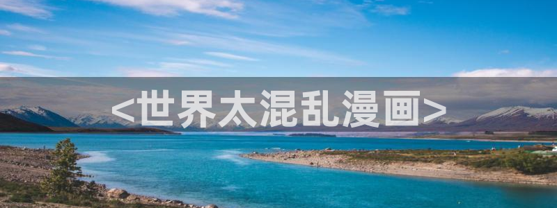 虫虫漫画免费漫画在线观看入口：<世界太混乱漫画>