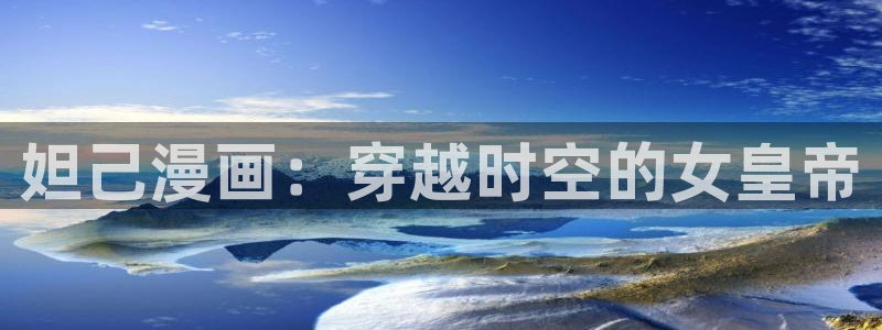 虫虫漫画在线观看免费阅读全文：妲己漫画：穿越时空的女皇帝