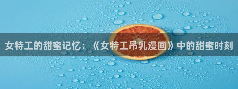 虫虫漫画入口弹窗免费看：女特工的甜蜜记忆：《女特工吊乳漫画》中的甜蜜时刻